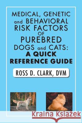 Medical, Genetic and Behavioral Risk Factors of Purebred Dogs and Cats: a Quick Reference Guide DVM Ross D Clark 9781984512987 Xlibris Us