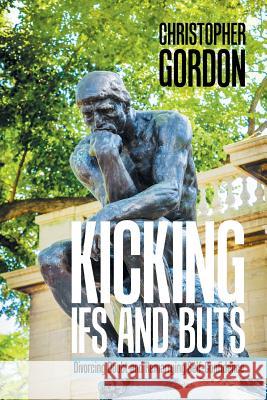 Kicking Ifs and Buts: Divorcing Doubt and Remarrying Self-Confidence Christopher Gordon, RN Mexsc PhD (Senior Lecturer in the Faculty of Nursing and Midwifery, University of Sydney, NSW) 9781984514691