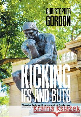 Kicking Ifs and Buts: Divorcing Doubt and Remarrying Self-Confidence Christopher Gordon, RN Mexsc PhD (Senior Lecturer in the Faculty of Nursing and Midwifery, University of Sydney, NSW) 9781984514707