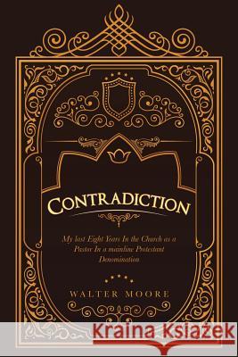 Contradiction: My Last Eight Years in the Church as a Pastor in a Mainline Protestant Denomination Walter Moore   9781984514998