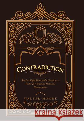 Contradiction: My Last Eight Years in the Church as a Pastor in a Mainline Protestant Denomination Walter Moore   9781984515001 Xlibris Us
