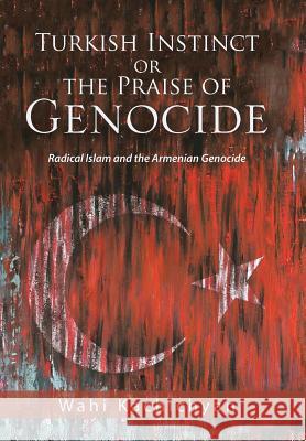 Turkish Instinct or the Praise of Genocide: Radical Islam and the Armenian Genocide Wahi Kachichyan   9781984517944 Xlibris Us