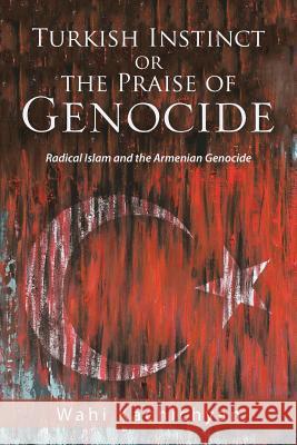 Turkish Instinct or the Praise of Genocide: Radical Islam and the Armenian Genocide Wahi Kachichyan   9781984517951 Xlibris Us