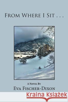 From Where I Sit . . . Eva Fischer-Dixon 9781984518958 Xlibris Us