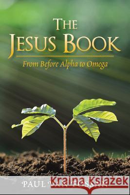 The Jesus Book: From Before Alpha to Omega Paul Van Fossan 9781984519801 Xlibris Us
