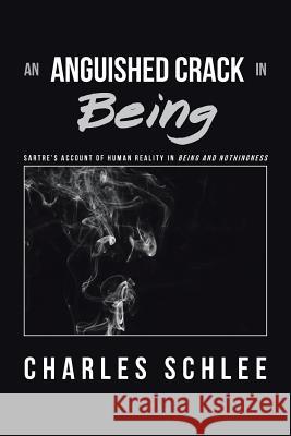An Anguished Crack in Being: Sartre'S Account of Human Reality in Being and Nothingness Charles Schlee 9781984520739