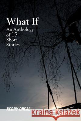 What If-An Anthology of 13 Short Stories Kerry Oneal 9781984521408