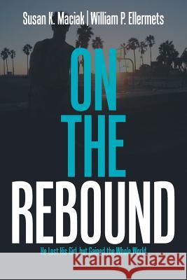On the Rebound: He Lost His Girl, but Gained the Whole World Susan K Maciak, William P Ellermets 9781984525338