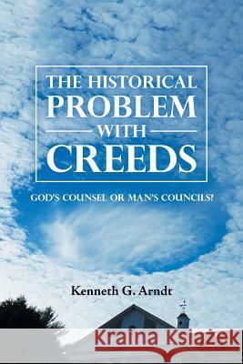 The Historical Problem with Creeds: God'S Counsel or Man'S Councils? Arndt, Kenneth G. 9781984526328