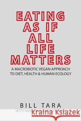 Eating as If All Life Matters: A Macrobiotic Vegan Approach to Diet, Health and Human Ecology Bill Tara, Marlene Watson-Tara 9781984528025