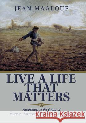 Live a Life That Matters: Awakening to the Power of Purpose-Kindness-Forgiveness-Friendship Jean Maalouf 9781984530011