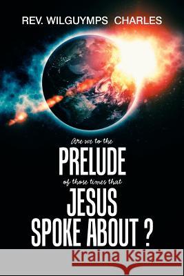 Are We to the Prelude of Those Times That Jesus Spoke About? REV Wilguymps Charles 9781984534637 Xlibris Us