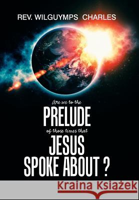 Are We to the Prelude of Those Times That Jesus Spoke About? REV Wilguymps Charles 9781984534644 Xlibris Us