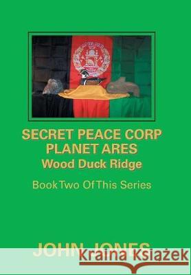 Secret Peace Corp Planet Ares Wood Duck Ridge: Book Two of This Series Former Professor of Poetry John Jones (Oxford University) 9781984534781 Xlibris Us