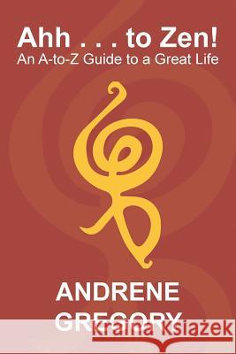 Ahh . . . to Zen!: An A-To-Z Guide to a Great Life Andrene Gregory 9781984534880 Xlibris Us