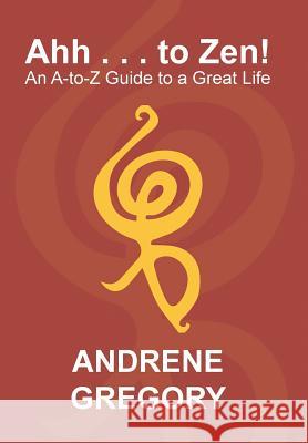 Ahh . . . to Zen!: An A-To-Z Guide to a Great Life Andrene Gregory 9781984534897 Xlibris Us