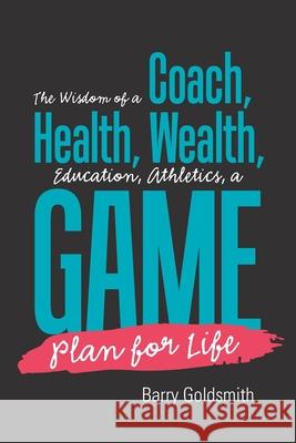 The Wisdom of a Coach: Health, Wealth, Education, Athletics, a Game Plan for Life Barry Goldsmith 9781984537201 Xlibris Us