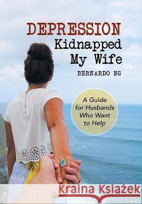 Depression Kidnapped My Wife: A Guide for Husbands Who Want to Help Bernardo Ng 9781984542359