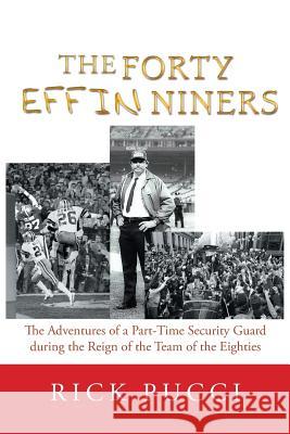 The Forty Effin Niners: The Adventures of a Part-Time Security Guard During the Reign of the Team of the Eighties Rick Pucci 9781984543530
