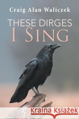 These Dirges I Sing Craig Alan Waliczek 9781984546111