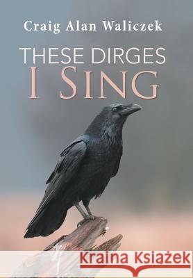 These Dirges I Sing Craig Alan Waliczek 9781984546128