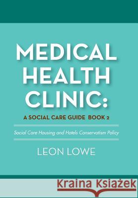 Medical Health Clinic: a Social Care Guide Book 2: Social Care Housing and Hotels Conservatism Policy Leon Lowe 9781984549990 Xlibris Us
