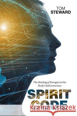 Spirit Code: The Healing of Energies in the Body's Subconscious Tom Steward 9781984551054 Xlibris Us