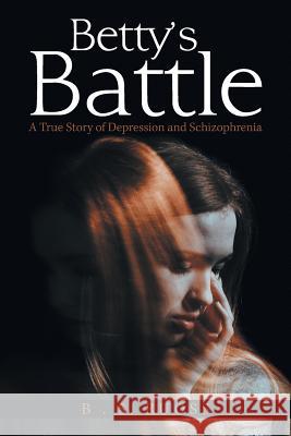 Betty'S Battle: A True Story of Depression and Schizophrenia B S Ruoss 9781984552662 Xlibris Us