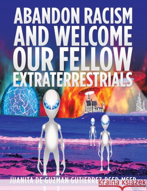 Abandon Racism and Welcome Our Fellow Extraterrestrials Juanita De Guzman Gutierrez Bsed Msed 9781984555984