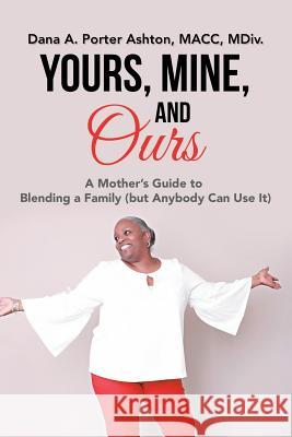 Yours, Mine, and Ours: A Mother's Guide to Blending a Family (But Anybody Can Use It) Dana a Porter Ashton Macc MDIV 9781984557544