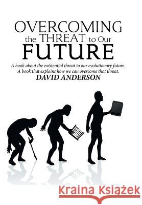 Overcoming the Threat to Our Future: A Book About the Existential Threat to Our Evolutionary Future, a Book That Explains How We Can Overcome That Threat David Anderson 9781984557650 Xlibris Us
