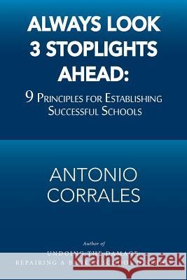 Always Look 3 Stoplights Ahead: 9 Principles for Establishing Successful Schools Antonio Corrales 9781984559029 Xlibris Us