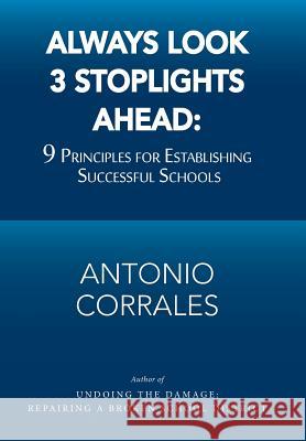 Always Look 3 Stoplights Ahead: 9 Principles for Establishing Successful Schools Antonio Corrales 9781984559036 Xlibris Us