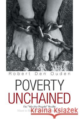 Poverty Unchained: Do We the People Really Want to Reduce Poverty in America Robert Den Ouden 9781984559661 Xlibris Us