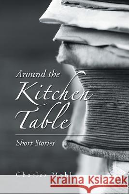Around the Kitchen Table: Short Stories Charles Mohl 9781984563620