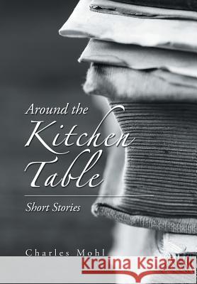 Around the Kitchen Table: Short Stories Charles Mohl 9781984563637