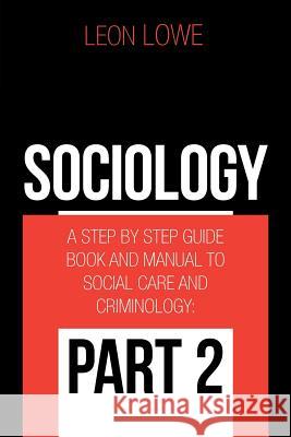 Sociology: A Step by Step Guide Book and Manual to Social Care and Criminology: Part 2 Leon Lowe 9781984565747 Xlibris Us