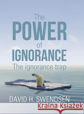 The Power of Ignorance: The Ignorance Trap David H. Swendsen 9781984567536 Xlibris Us