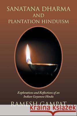 Sanatana Dharma and Plantation Hinduism: Explorations and Reflections of an Indian Guyanese Hindu Ramesh Gampat 9781984567635