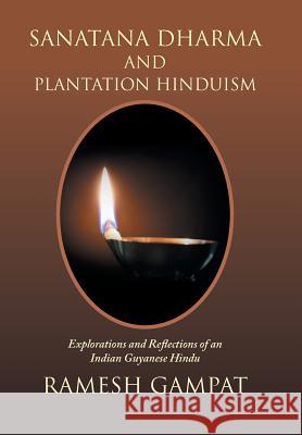 Sanatana Dharma and Plantation Hinduism: Explorations and Reflections of an Indian Guyanese Hindu Ramesh Gampat 9781984567642