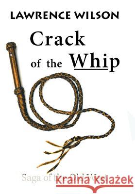 Crack of the Whip: Saga of the Old West Lawrence Wilson   9781984569813 Xlibris Us