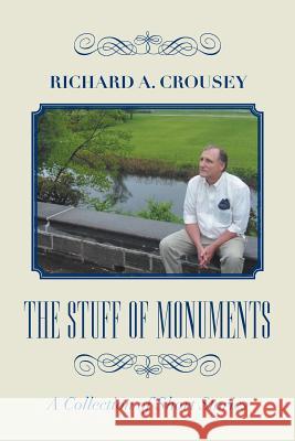 The Stuff of Monuments: A Collection of Short Stories Richard a Crousey 9781984570109 Xlibris Us