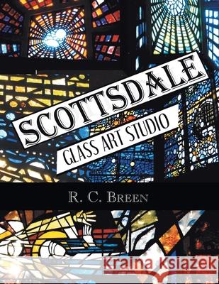 Scottsdale Glass Art Studio: Craftsmen, Faceted Glass & Architects R C Breen 9781984570215 Xlibris Us