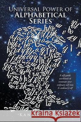 Universal Power of Alphabetical Series: A Self-Guide Workbook to Innovate Your Ordinary Self into X-Ordinary Self Sinha, Kanika 9781984570437 Xlibris Us