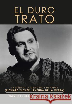 El Duro Trato: La Música, La Medicina Y Mi Padre (Richard Tucker, Leyenda De La Ópera) Tucker, Burton Spivak 9781984570857 Xlibris Us