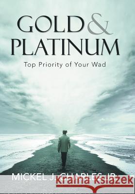 Gold & Platinum: Top Priority of Your Wad Mickel J Charles, Jr 9781984573568 Xlibris Us