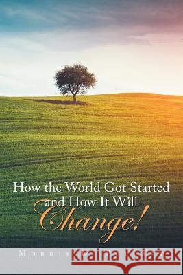 How the World Got Started and How It Will Change! Morris D Pollard 9781984574213