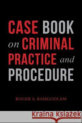 Case Book on Criminal Practice and Procedure Roger a. Ramgoolam 9781984574459 Xlibris Us