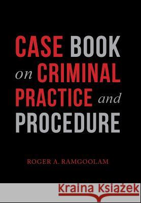 Case Book on Criminal Practice and Procedure Roger a. Ramgoolam 9781984574466 Xlibris Us