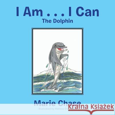 I Am . . . I Can: The Dolphin Marie Chase, Melissa Granthan 9781984574947 Xlibris Us